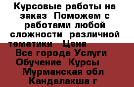 Курсовые работы на заказ. Поможем с работами любой сложности, различной тематики › Цена ­ 1 800 - Все города Услуги » Обучение. Курсы   . Мурманская обл.,Кандалакша г.